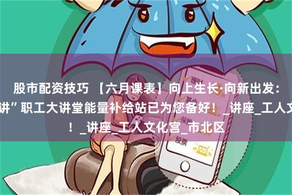 股市配资技巧 【六月课表】向上生长·向新出发：六月“每周一讲