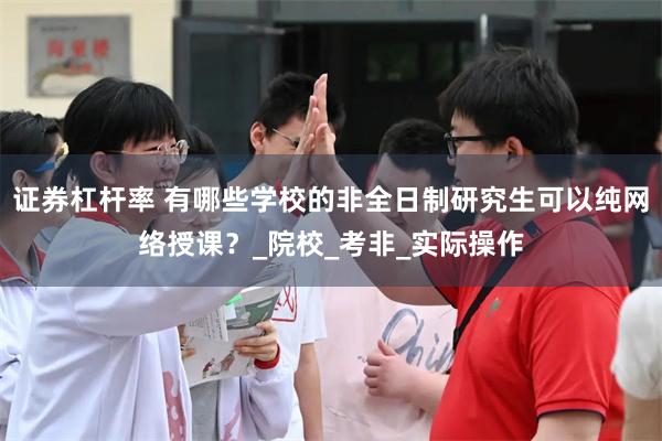 证券杠杆率 有哪些学校的非全日制研究生可以纯网络授课？_院校