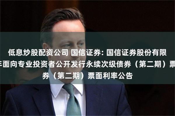 低息炒股配资公司 国信证券: 国信证券股份有限公司2025年面向专业投资者公开发行永续次级债券(第二期)票面利率公告