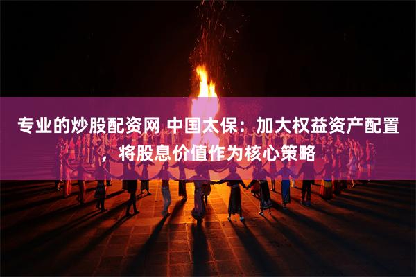 专业的炒股配资网 中国太保：加大权益资产配置，将股息价值作为