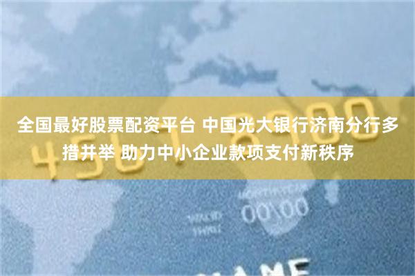 全国最好股票配资平台 中国光大银行济南分行多措并举 助力中小