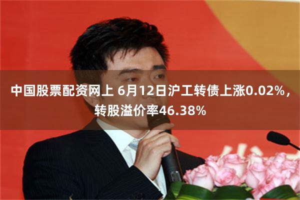 中国股票配资网上 6月12日沪工转债上涨0.02%，转股溢价