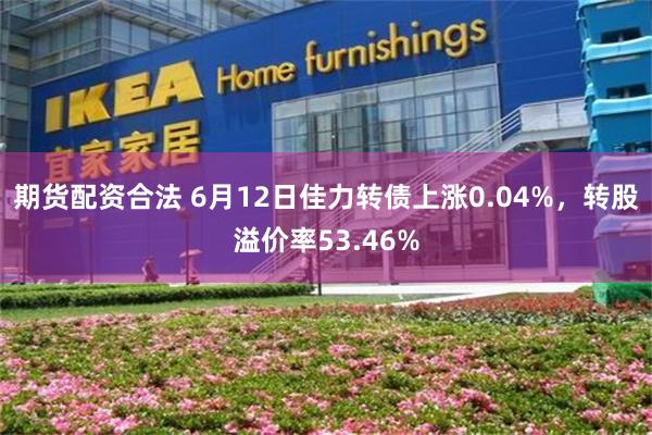 期货配资合法 6月12日佳力转债上涨0.04%，转股溢价率5