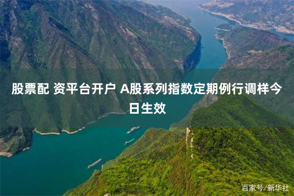 股票配 资平台开户 A股系列指数定期例行调样今日生效