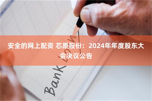 安全的网上配资 芯原股份：2024年年度股东大会决议公告