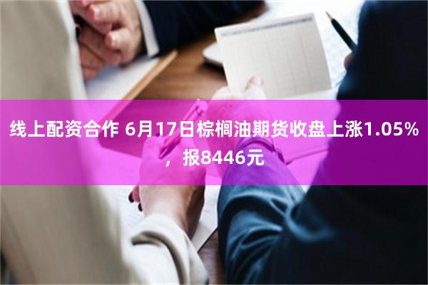 线上配资合作 6月17日棕榈油期货收盘上涨1.05%，报84