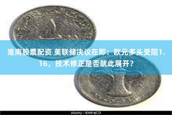 淮南股票配资 美联储决议在即：欧元多头受阻1.16，技术修正