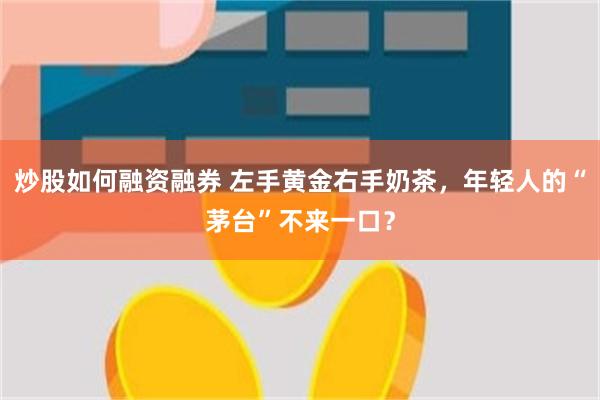 炒股如何融资融券 左手黄金右手奶茶，年轻人的“茅台”不来一口
