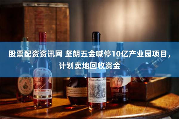 股票配资资讯网 坚朗五金喊停10亿产业园项目，计划卖地回收资