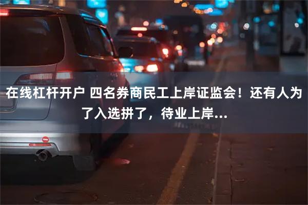 在线杠杆开户 四名券商民工上岸证监会！还有人为了入选拼了，待