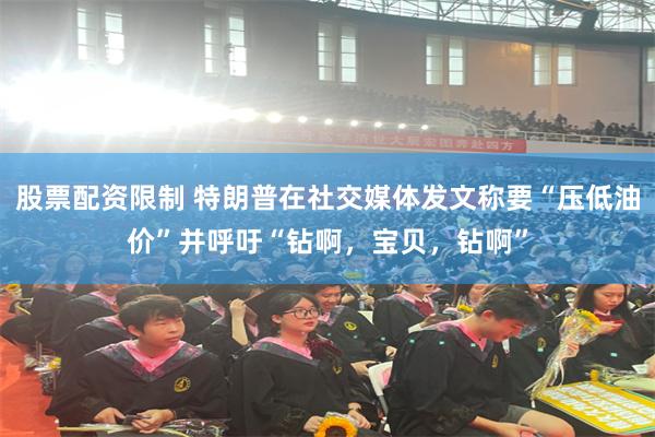 股票配资限制 特朗普在社交媒体发文称要“压低油价”并呼吁“钻