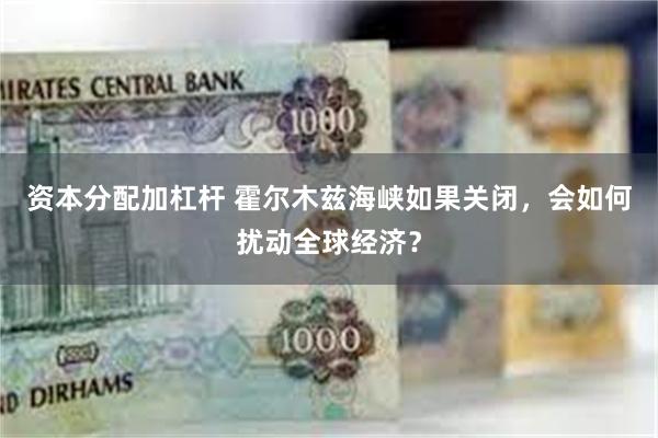 资本分配加杠杆 霍尔木兹海峡如果关闭，会如何扰动全球经济？