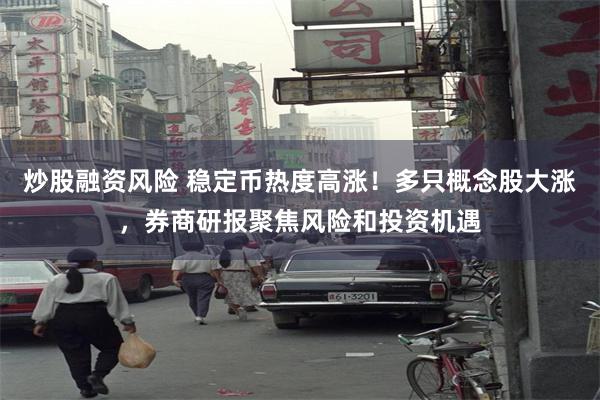 炒股融资风险 稳定币热度高涨！多只概念股大涨，券商研报聚焦风