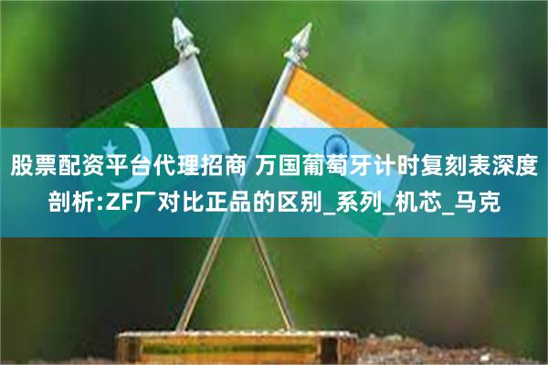 股票配资平台代理招商 万国葡萄牙计时复刻表深度剖析:ZF厂对