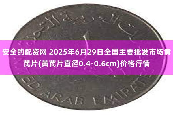 安全的配资网 2025年6月29日全国主要批发市场黄芪片(黄