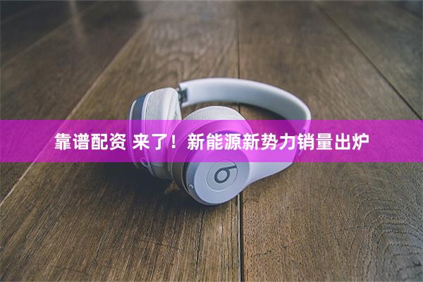 靠谱配资 来了！新能源新势力销量出炉