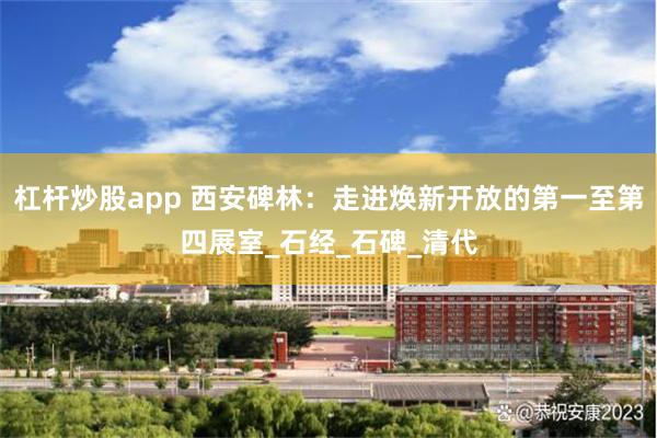 杠杆炒股app 西安碑林：走进焕新开放的第一至第四展室_石经