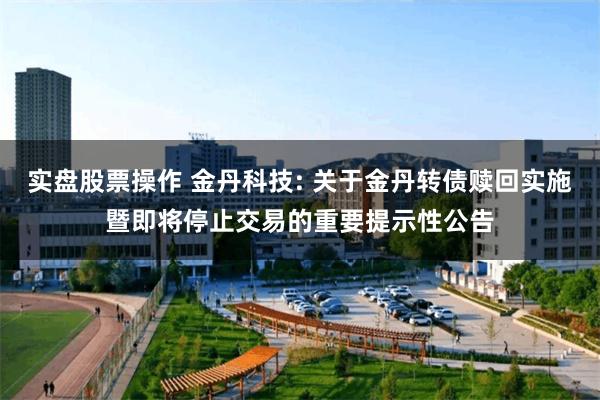 实盘股票操作 金丹科技: 关于金丹转债赎回实施暨即将停止交易的重要提示性公告