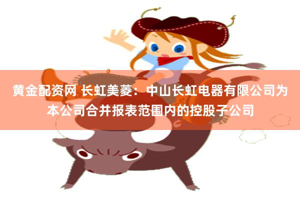 黄金配资网 长虹美菱：中山长虹电器有限公司为本公司合并报表范