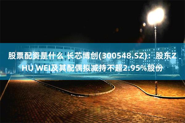 股票配资是什么 长芯博创(300548.SZ)：股东ZHU 