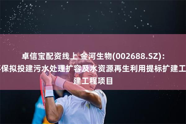 卓信宝配资线上 金河生物(002688.SZ)：金河环保拟投