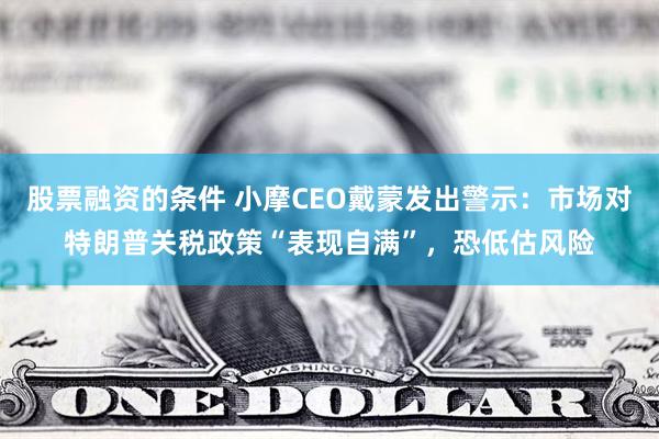 股票融资的条件 小摩CEO戴蒙发出警示：市场对特朗普关税政策