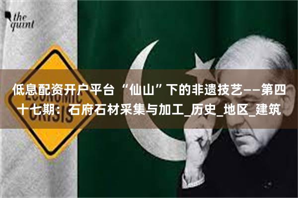 低息配资开户平台 “仙山”下的非遗技艺——第四十七期：石府石