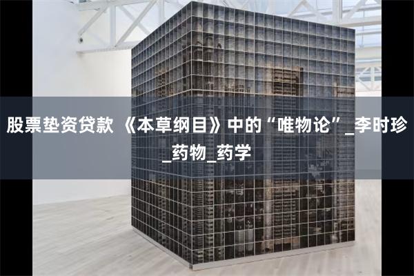 股票垫资贷款 《本草纲目》中的“唯物论”_李时珍_药物_药学