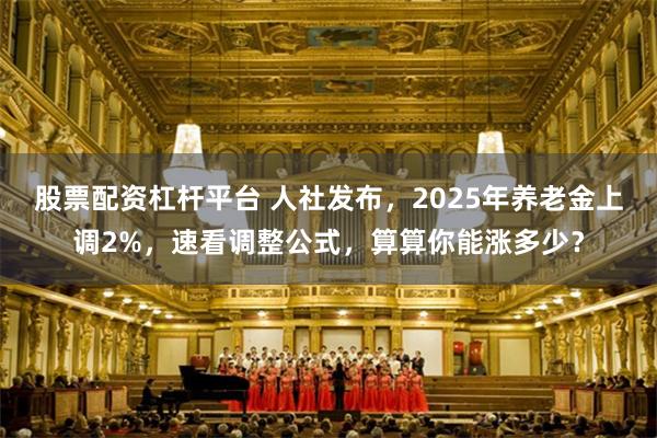 股票配资杠杆平台 人社发布，2025年养老金上调2%，速看调