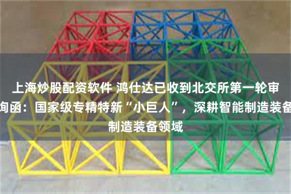 上海炒股配资软件 鸿仕达已收到北交所第一轮审核问询函：国家级