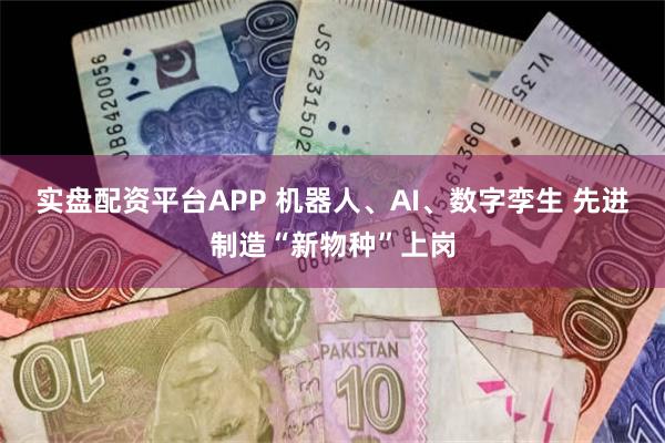 实盘配资平台APP 机器人、AI、数字孪生 先进制造“新物种