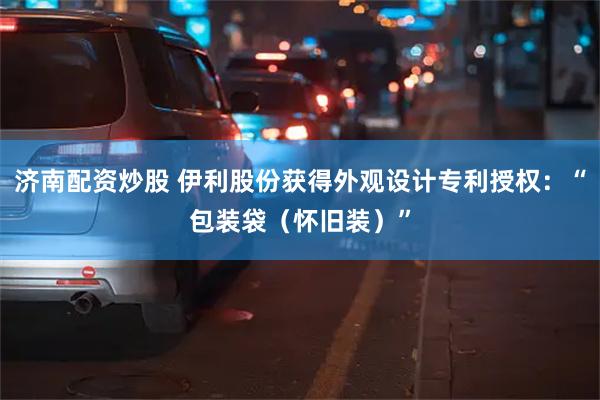 济南配资炒股 伊利股份获得外观设计专利授权：“包装袋（怀旧装