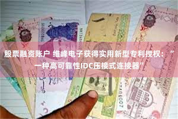 股票融资账户 维峰电子获得实用新型专利授权：“一种高可靠性I