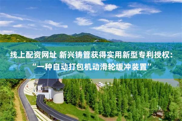 线上配资网址 新兴铸管获得实用新型专利授权：“一种自动打包机
