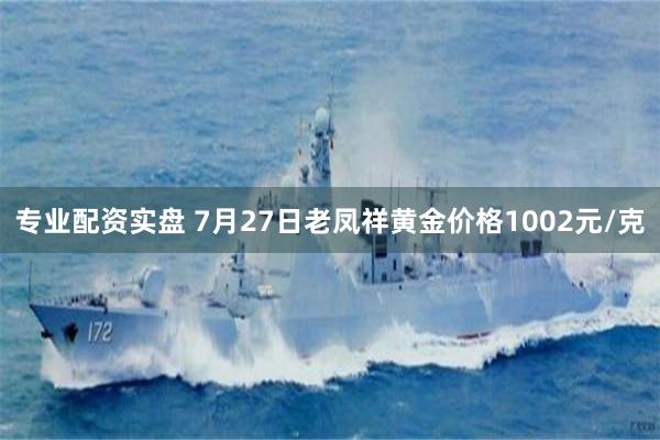 专业配资实盘 7月27日老凤祥黄金价格1002元/克