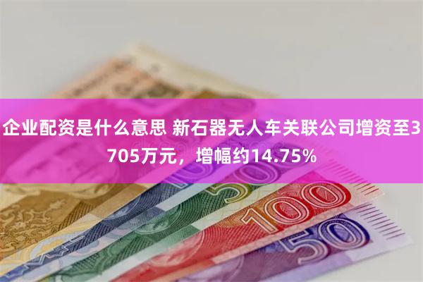 企业配资是什么意思 新石器无人车关联公司增资至3705万元，