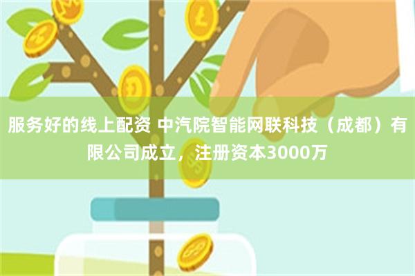 服务好的线上配资 中汽院智能网联科技（成都）有限公司成立，注