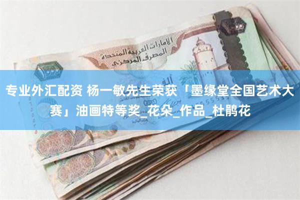 专业外汇配资 杨一敏先生荣获「墨缘堂全国艺术大赛」油画特等奖