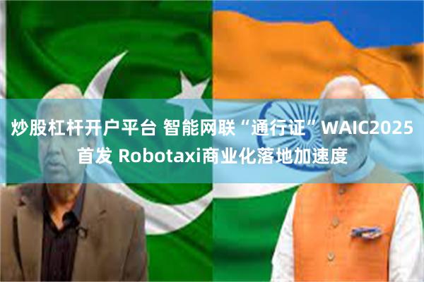 炒股杠杆开户平台 智能网联“通行证”WAIC2025首发 R