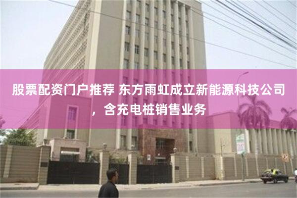 股票配资门户推荐 东方雨虹成立新能源科技公司，含充电桩销售业