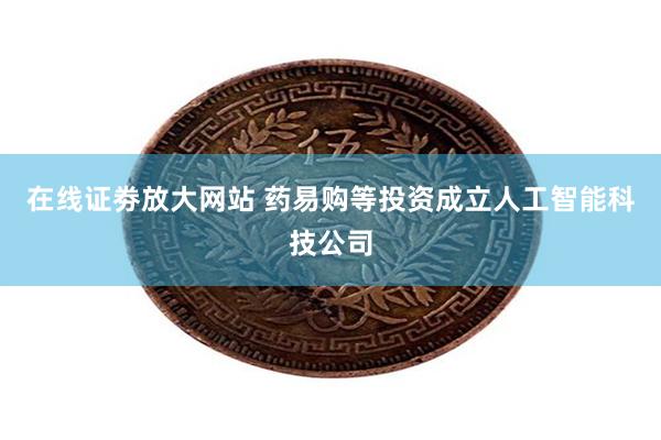 在线证劵放大网站 药易购等投资成立人工智能科技公司