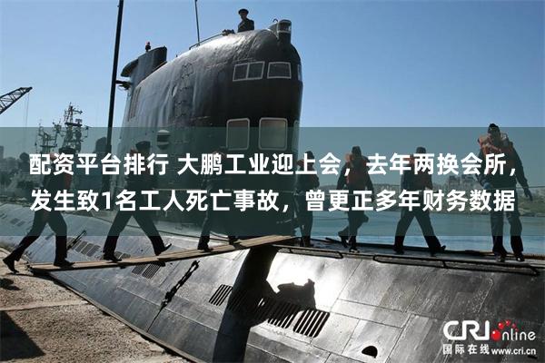 配资平台排行 大鹏工业迎上会，去年两换会所，发生致1名工人死