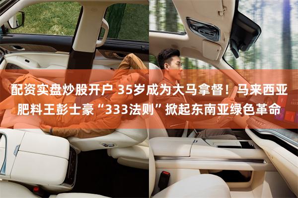 配资实盘炒股开户 35岁成为大马拿督！马来西亚肥料王彭士豪“