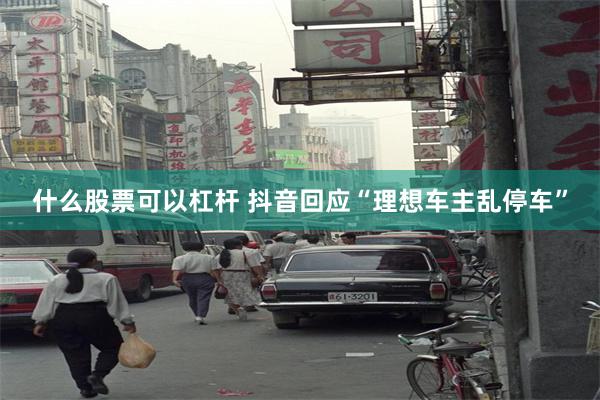 什么股票可以杠杆 抖音回应“理想车主乱停车”