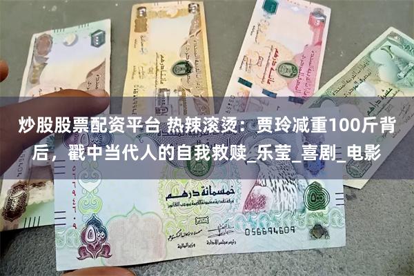 炒股股票配资平台 热辣滚烫：贾玲减重100斤背后，戳中当代人