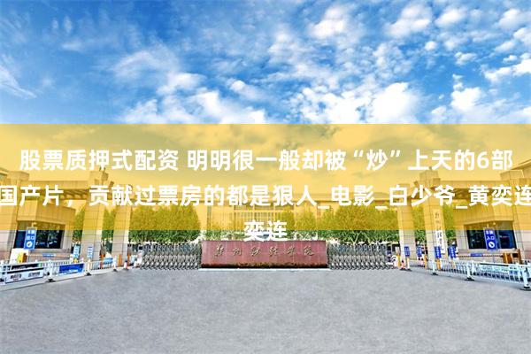 股票质押式配资 明明很一般却被“炒”上天的6部国产片，贡献过