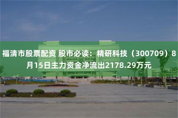 福清市股票配资 股市必读：精研科技（300709）8月15日