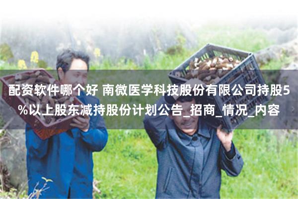 配资软件哪个好 南微医学科技股份有限公司持股5%以上股东减持