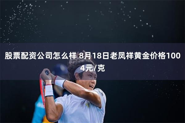 股票配资公司怎么样 8月18日老凤祥黄金价格1004元/克