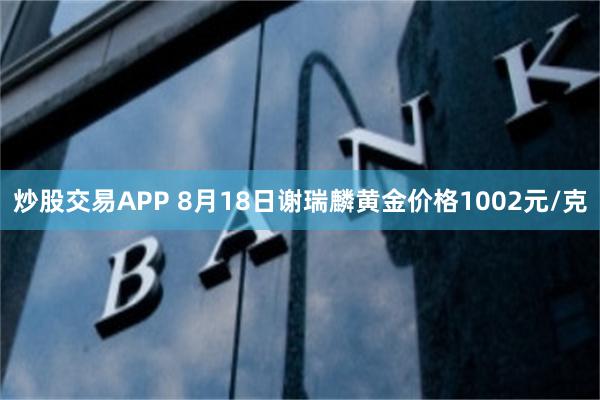 炒股交易APP 8月18日谢瑞麟黄金价格1002元/克